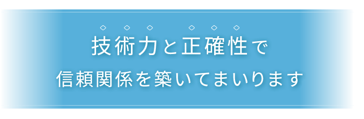 技術と正確性で信頼関係を築いてまいります